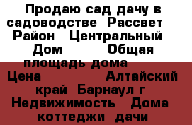 Продаю сад-дачу в садоводстве “Рассвет“ › Район ­ Центральный › Дом ­ 240 › Общая площадь дома ­ 35 › Цена ­ 500 000 - Алтайский край, Барнаул г. Недвижимость » Дома, коттеджи, дачи продажа   